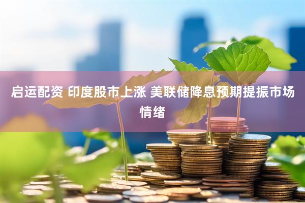 启运配资 印度股市上涨 美联储降息预期提振市场情绪