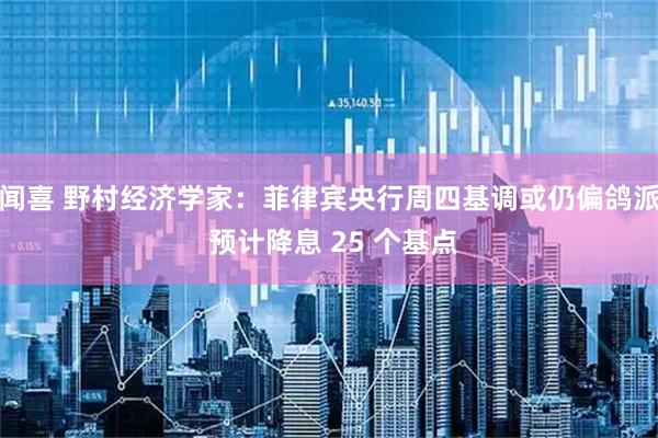 闻喜 野村经济学家：菲律宾央行周四基调或仍偏鸽派 预计降息 25 个基点