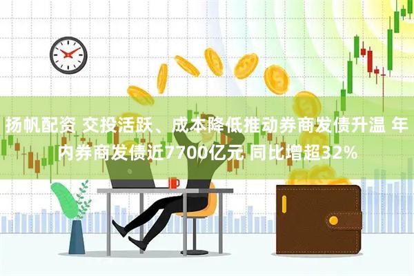 扬帆配资 交投活跃、成本降低推动券商发债升温 年内券商发债近7700亿元 同比增超32%