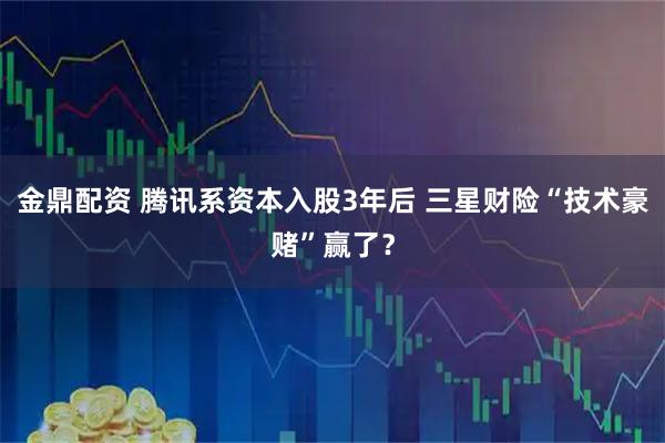 金鼎配资 腾讯系资本入股3年后 三星财险“技术豪赌”赢了？