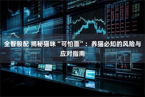 全智股配 揭秘猫咪“可怕面”：养猫必知的风险与应对指南