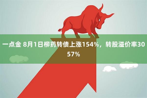 一点金 8月1日柳药转债上涨154%，转股溢价率3057%
