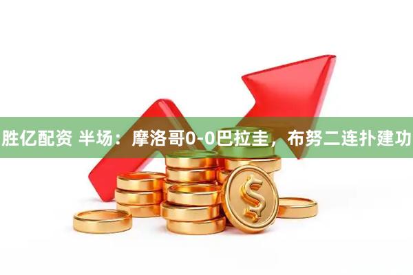 胜亿配资 半场：摩洛哥0-0巴拉圭，布努二连扑建功