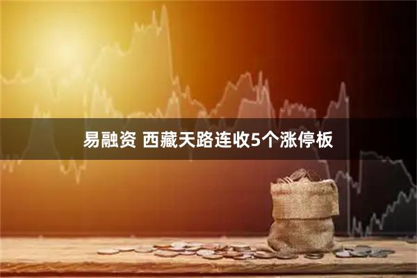 易融资 西藏天路连收5个涨停板
