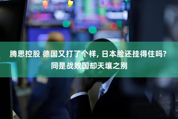 腾思控股 德国又打了个样, 日本脸还挂得住吗? 同是战败国却天壤之别