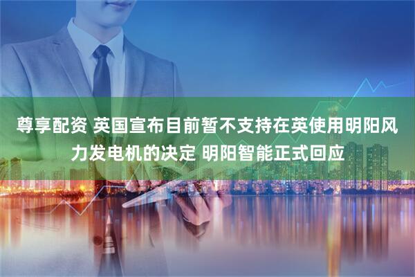 尊享配资 英国宣布目前暂不支持在英使用明阳风力发电机的决定 明阳智能正式回应